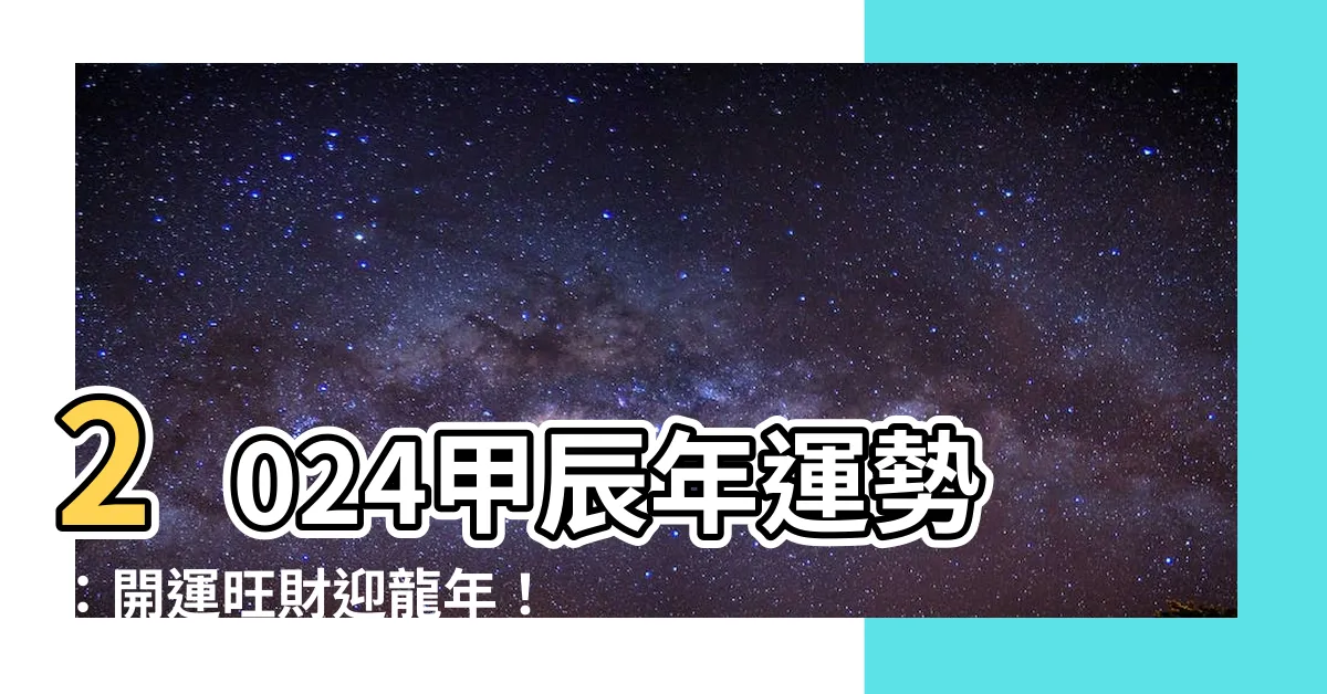 【2024甲辰年運勢】2024甲辰年運勢：開運旺財迎龍年！