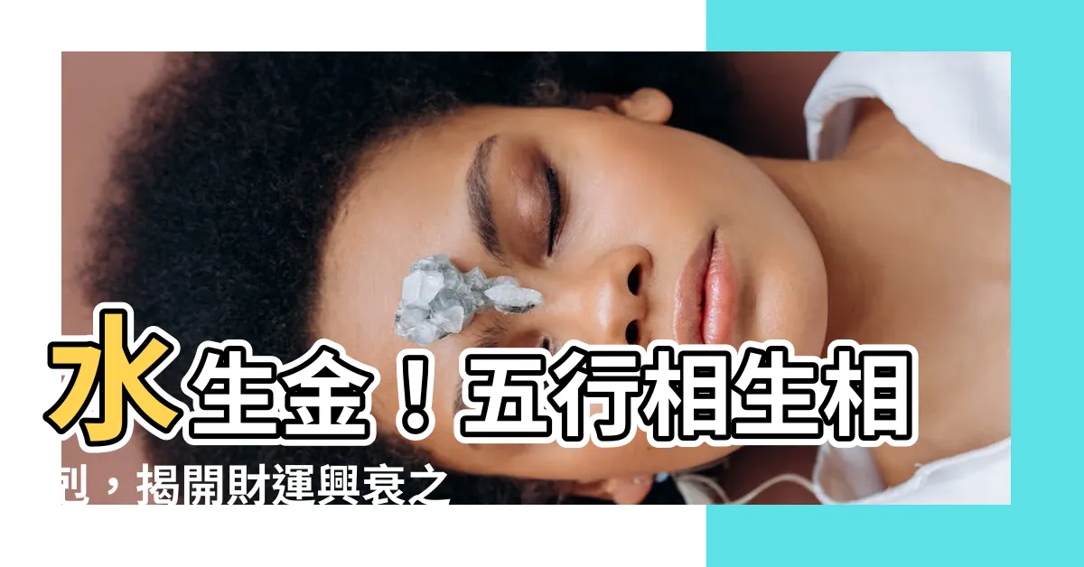 【水生金】水生金！五行相生相剋，揭開財運興衰之秘