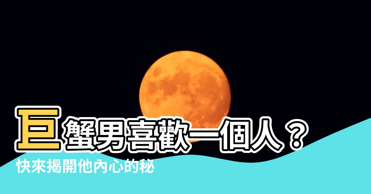 【巨蟹男喜歡一個人】巨蟹男喜歡一個人？快來揭開他內心的秘密吧！