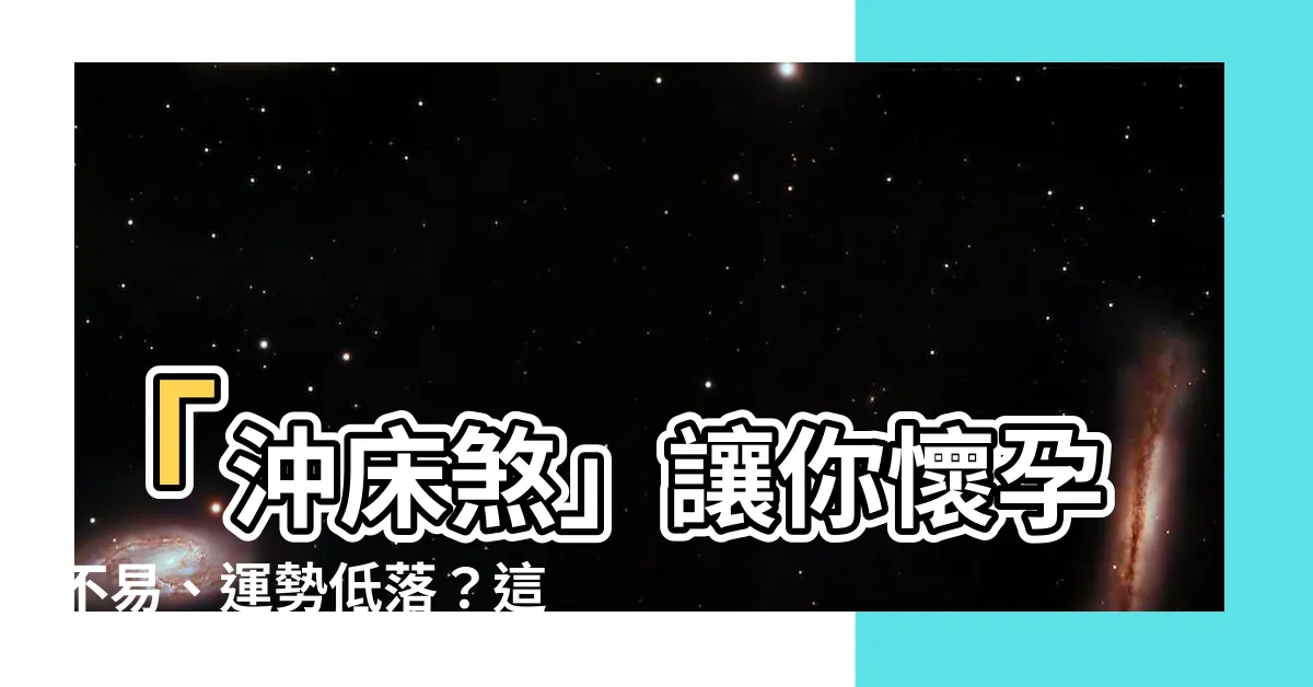 【沖牀煞】「沖牀煞」讓你懷孕不易、運勢低落？這些風水禁忌千萬別犯！