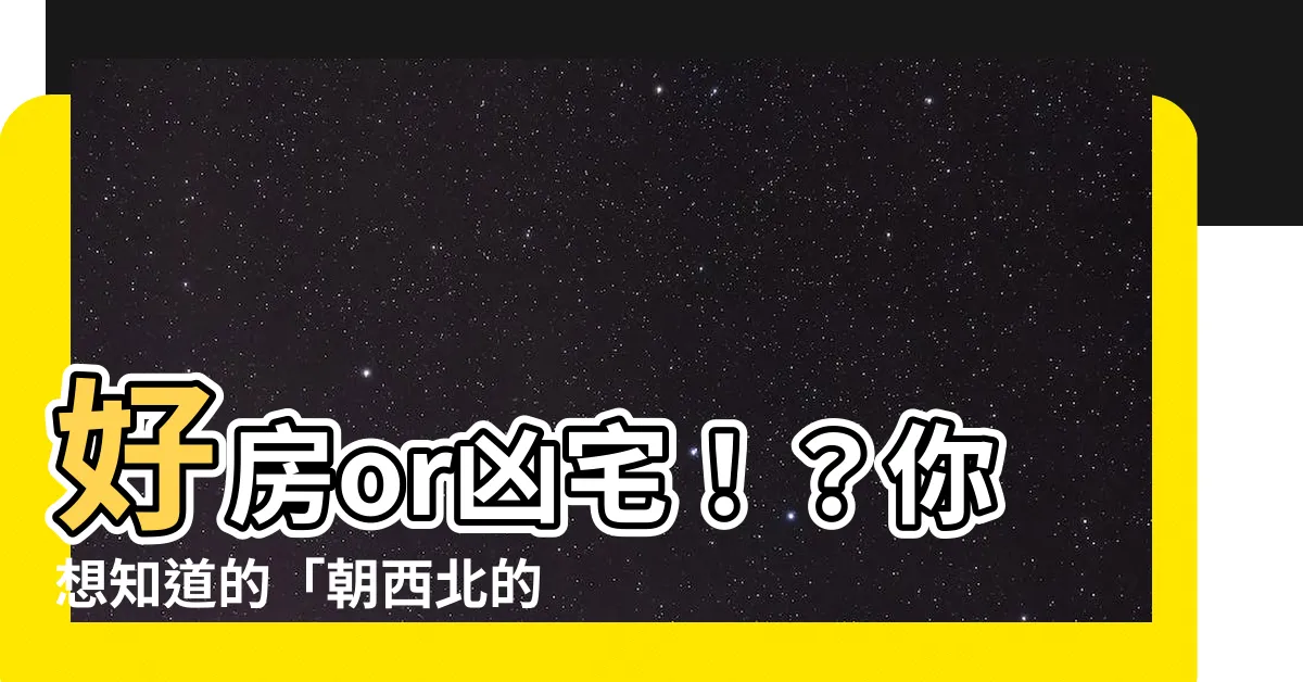 【朝西北的房子】好房or凶宅！？你想知道的「朝西北的房子」方位風水，一次看透