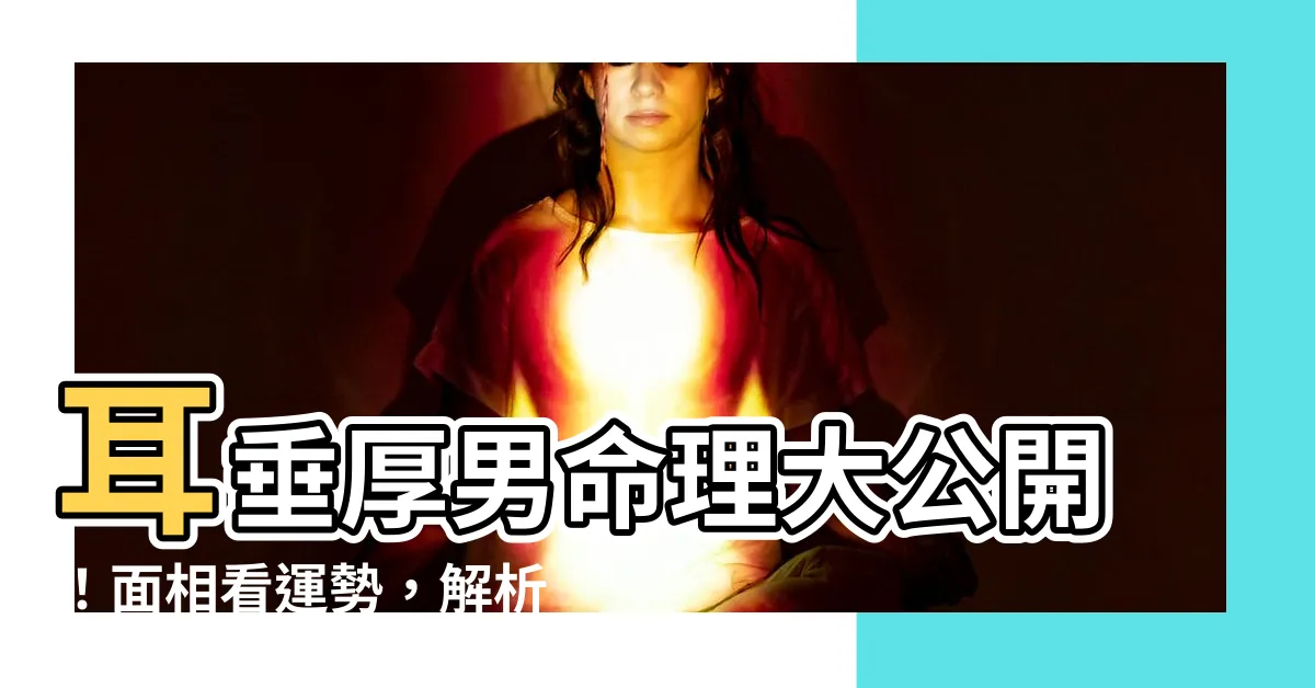 【耳垂厚男】耳垂厚男命理大公開！面相看運勢，解析你的後天成就