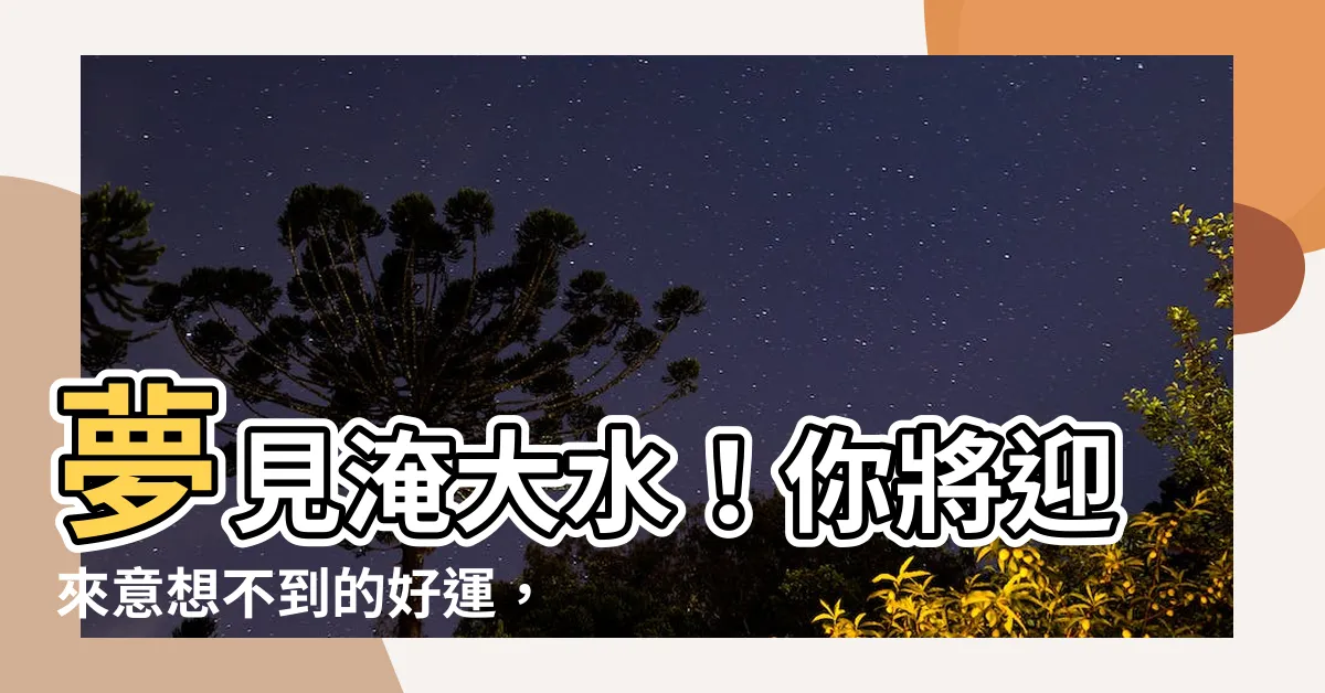 【夢見淹大水】夢見淹大水！你將迎來意想不到的好運，財運滾滾來