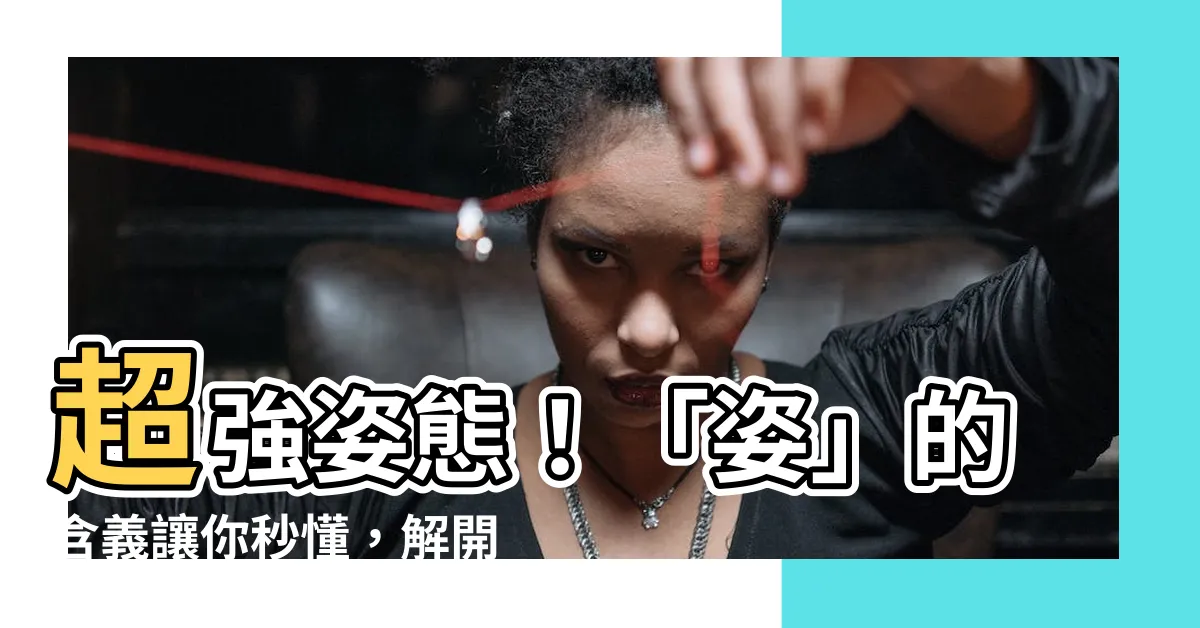 【姿的意思】超強姿態！「姿」的含義讓你秒懂，解開中文奧秘