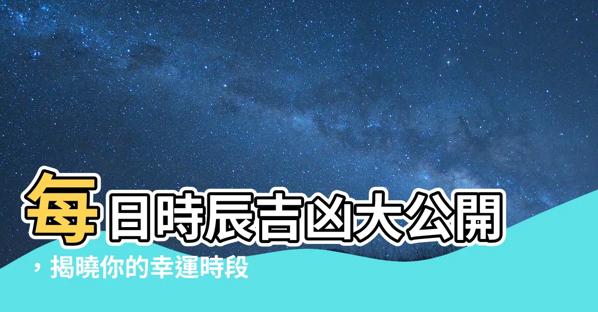 【每日時辰吉凶】每日時辰吉凶大公開，揭曉你的幸運時段，助你財運滾滾！