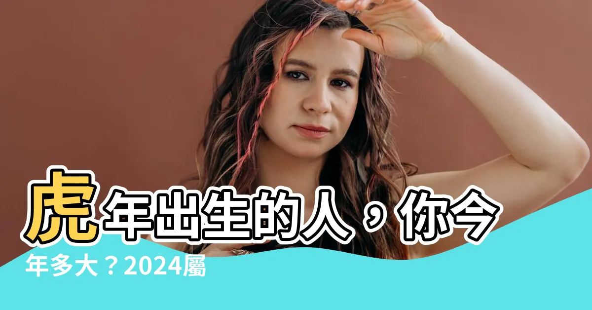 【虎 年出生的人】虎年出生的人，你今年多大？2024屬虎生肖年齡一覽