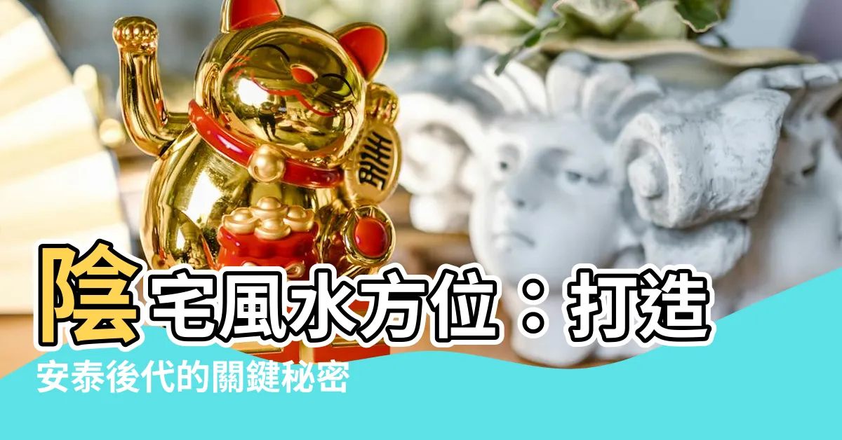 【陰宅風水方位】陰宅風水方位：打造安泰後代的關鍵秘密