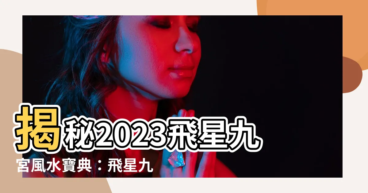 【飛星九宮2023】揭秘2023飛星九宮風水寶典：飛星九宮2023全方位解析