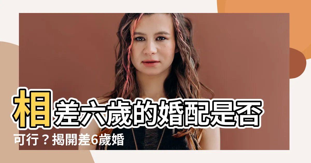 【差6歲的婚配可以嗎】相差六歲的婚配是否可行？揭開差6歲婚姻的神秘面紗