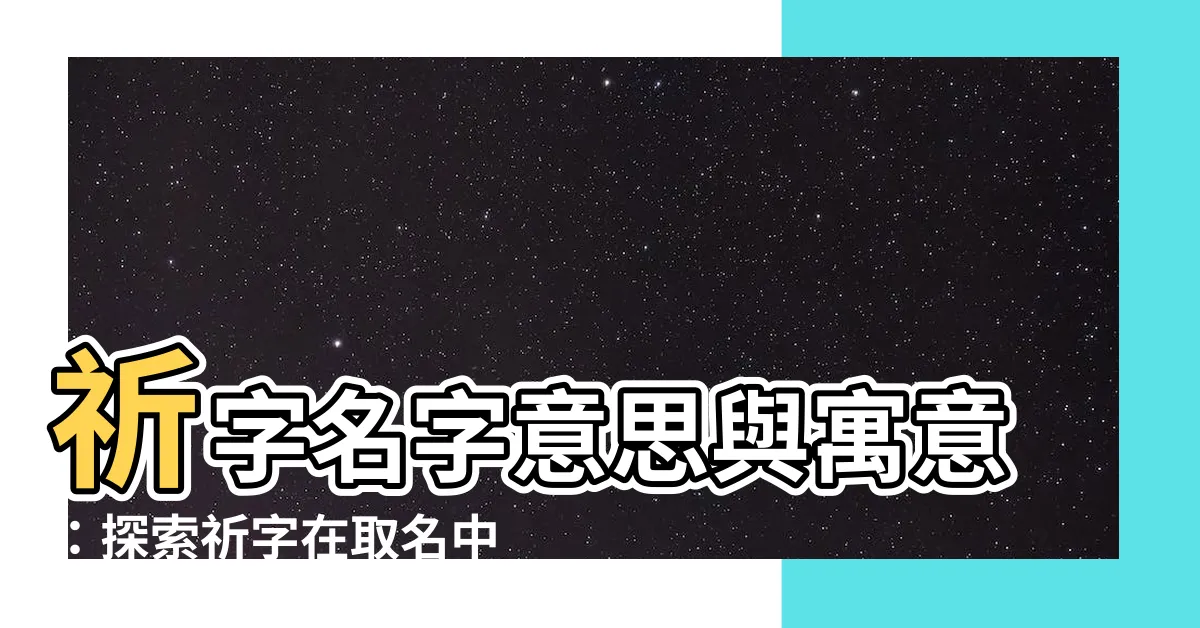 【祈名字意思】祈字名字意思與寓意：探索祈字在取名中的美好祝福