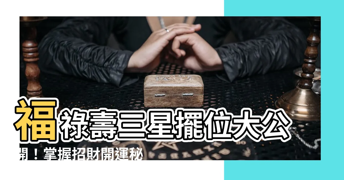 【福祿壽擺位】福祿壽三星擺位大公開！掌握招財開運秘訣