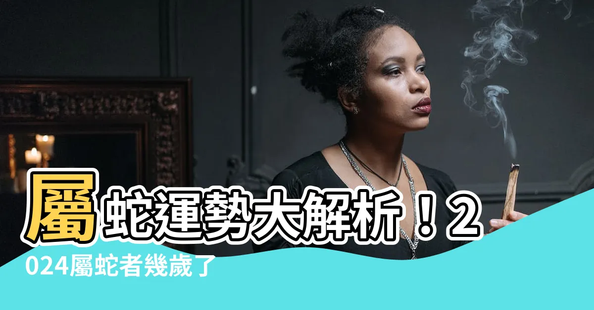 【屬蛇】屬蛇運勢大解析！2024屬蛇者幾歲了？完整年齡對照表大公開