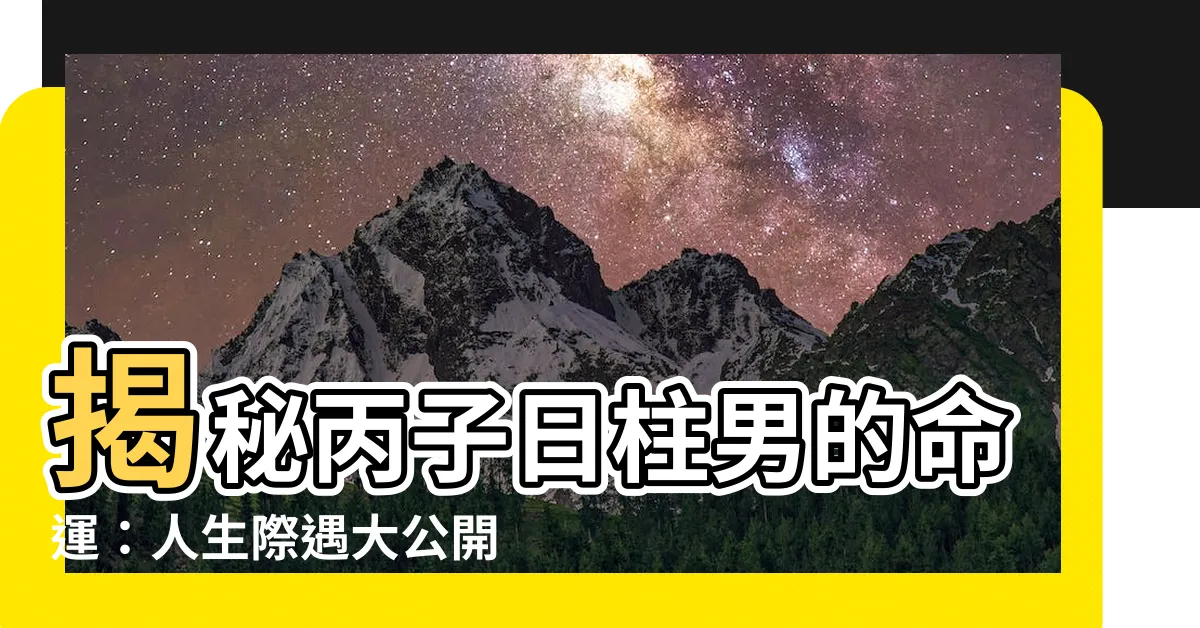 【丙子日柱男】揭秘丙子日柱男的命運：人生際遇大公開！