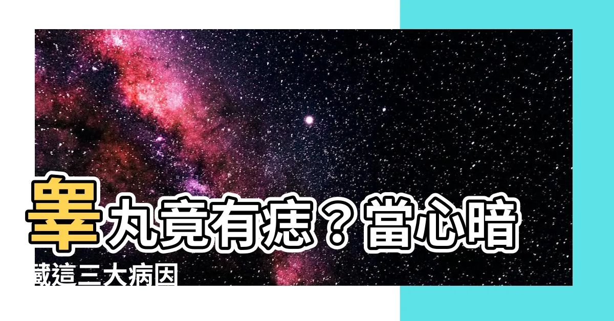 【睾丸 痣】睾丸竟有痣？當心暗藏這三大病因