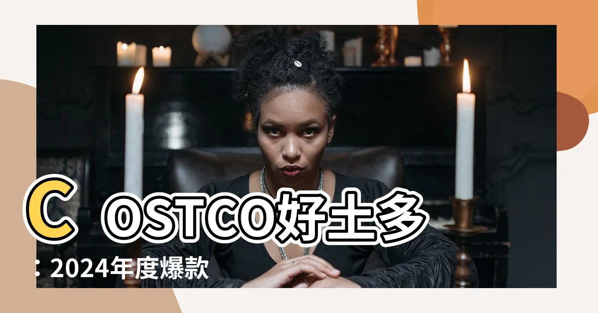 【好土多】COSTCO好土多：2024年度爆款商品 必買清單曝光！