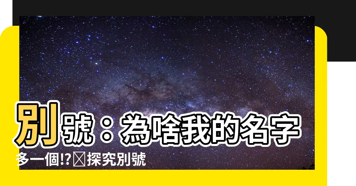 【別號】別號：為啥我的名字多一個⁉️探究別號的意義和用法
