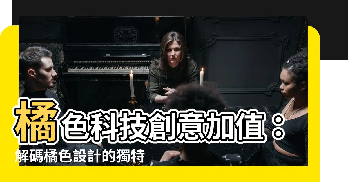 【橘色設計意思】橘色科技創意加值：解碼橘色設計的獨特魅力