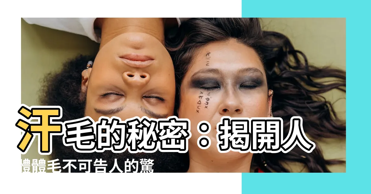 【汗毛的作用】汗毛的秘密：揭開人體體毛不可告人的驚人作用