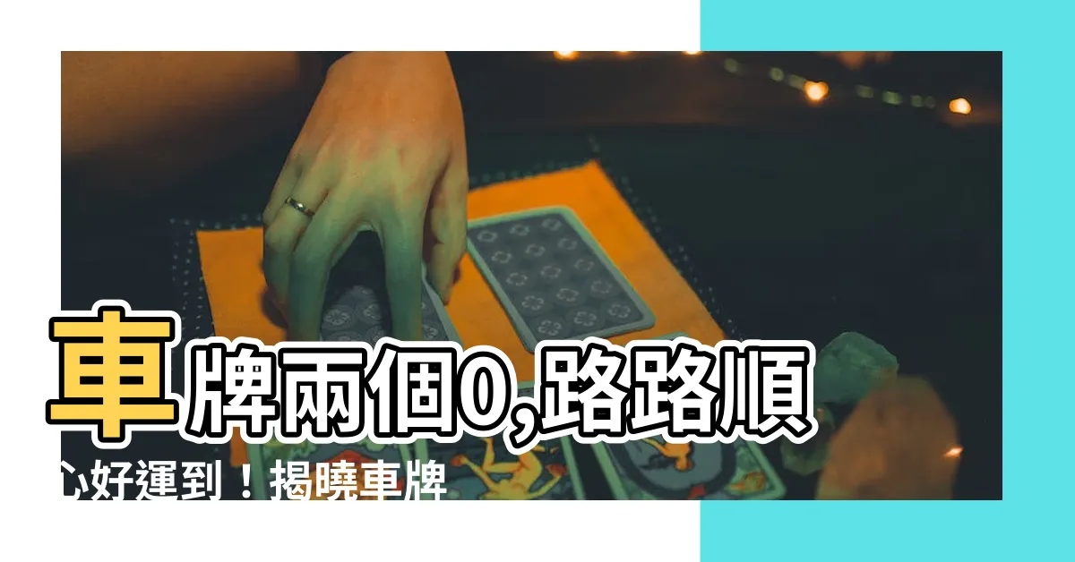 【車牌兩個0】車牌兩個0,路路順心好運到！揭曉車牌尾數0的吉利含義