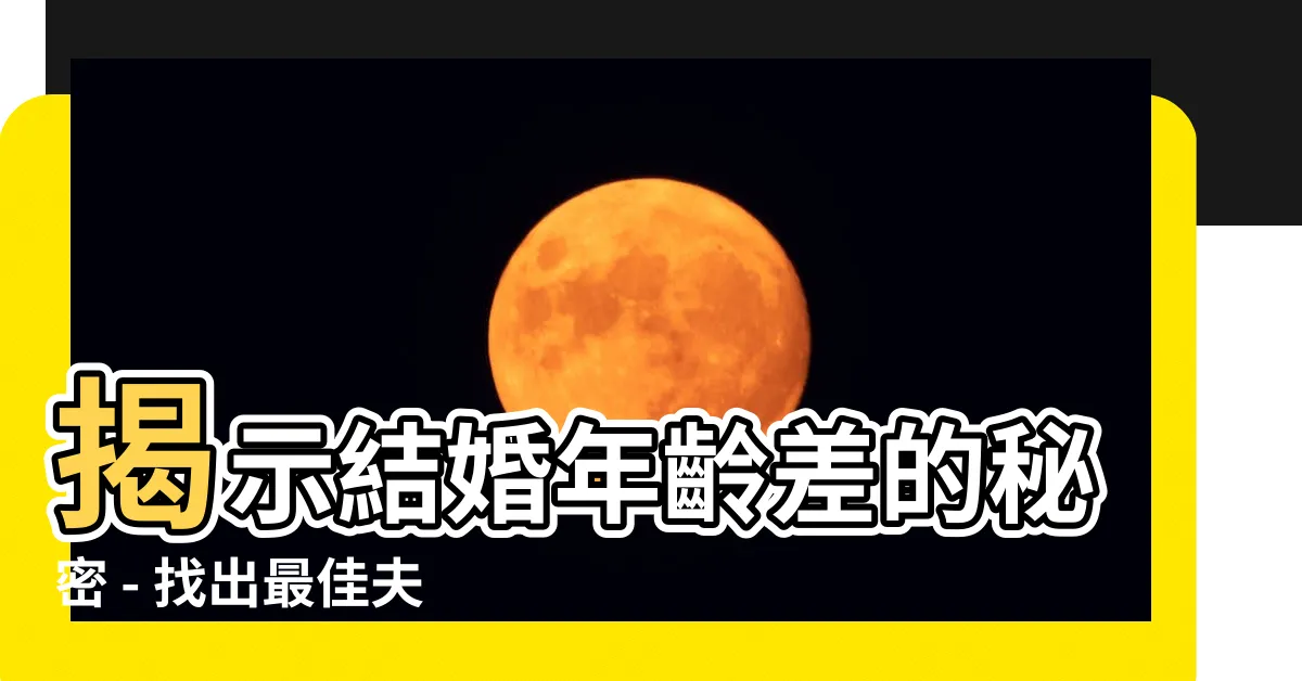 【結婚年齡差】揭示結婚年齡差的秘密 - 找出最佳夫妻年齡差距