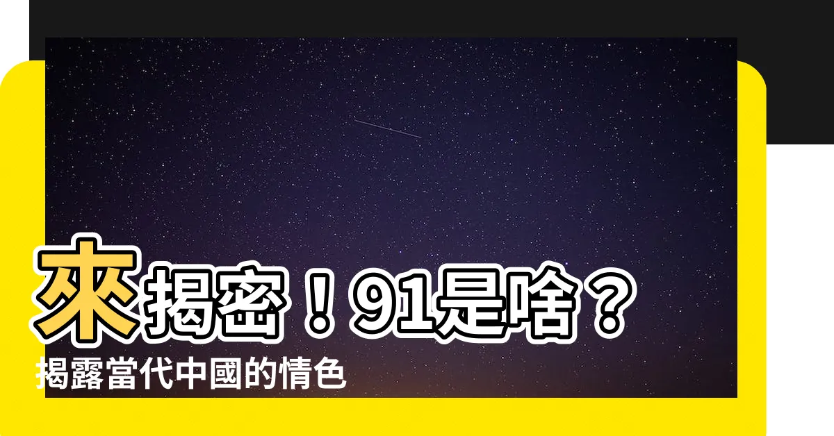 【91是啥】來揭密！91是啥？揭露當代中國的情色產業鏈秘辛！