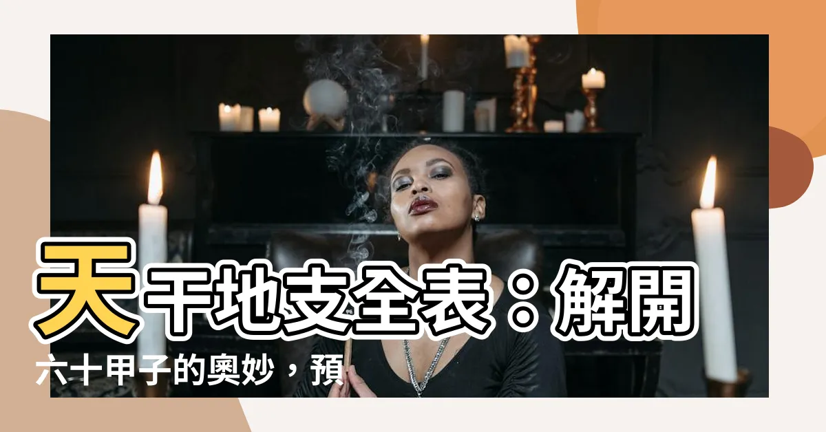 【天干表】天干地支全表：解開六十甲子的奧妙，預測人生運勢