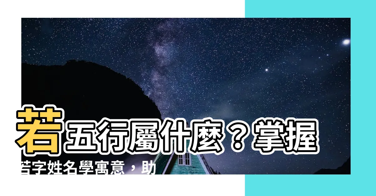 【若姓名學】若五行屬什麼？掌握若字姓名學寓意，助你開運改運！