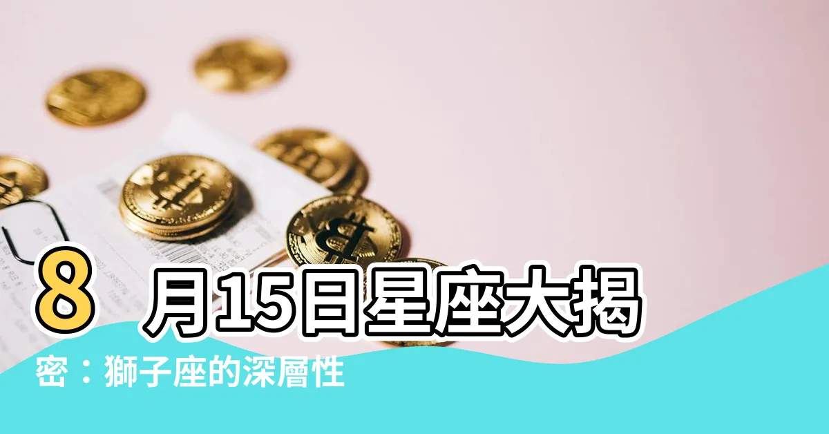 【8月15日星座】8月15日星座大揭密：獅子座的深層性格與命運密碼