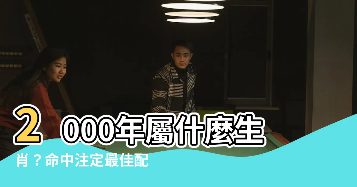 【2000是什麼生肖】2000年屬什麼生肖？命中註定最佳配對生肖大公開！