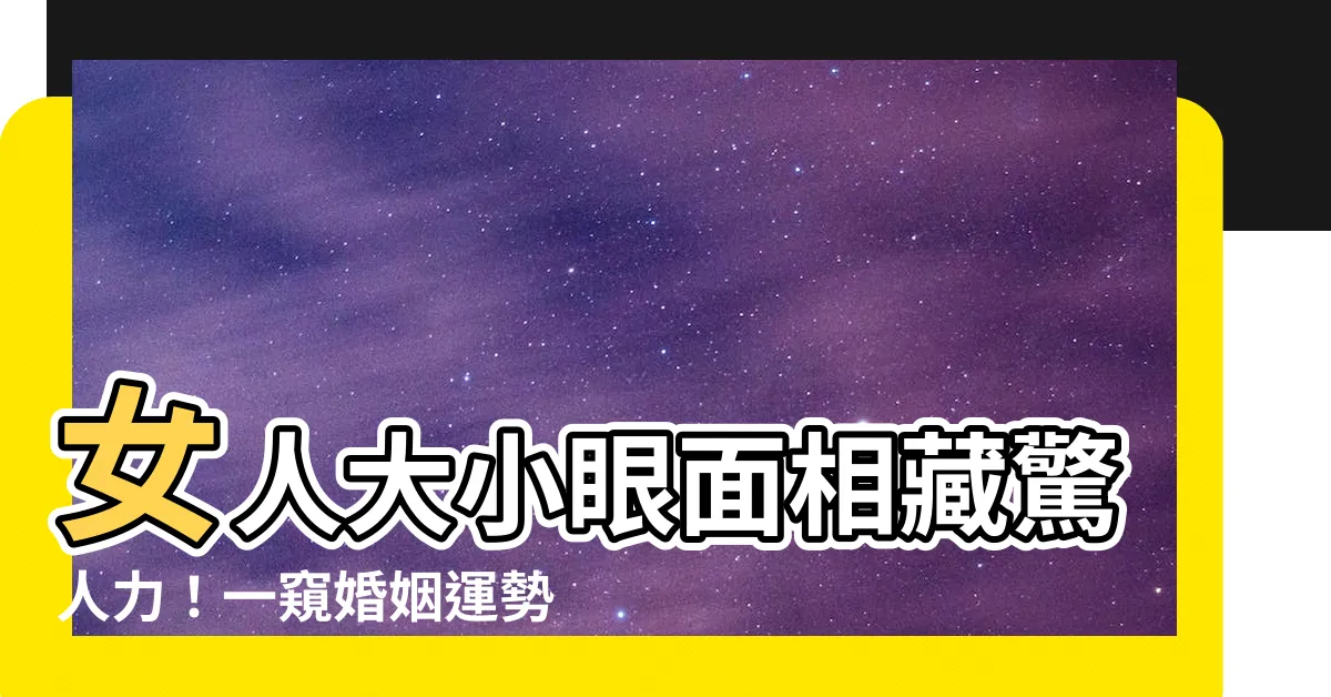 【女人大小眼面相】女人大小眼面相藏驚人力！一窺婚姻運勢，預防婚前婚後磨難