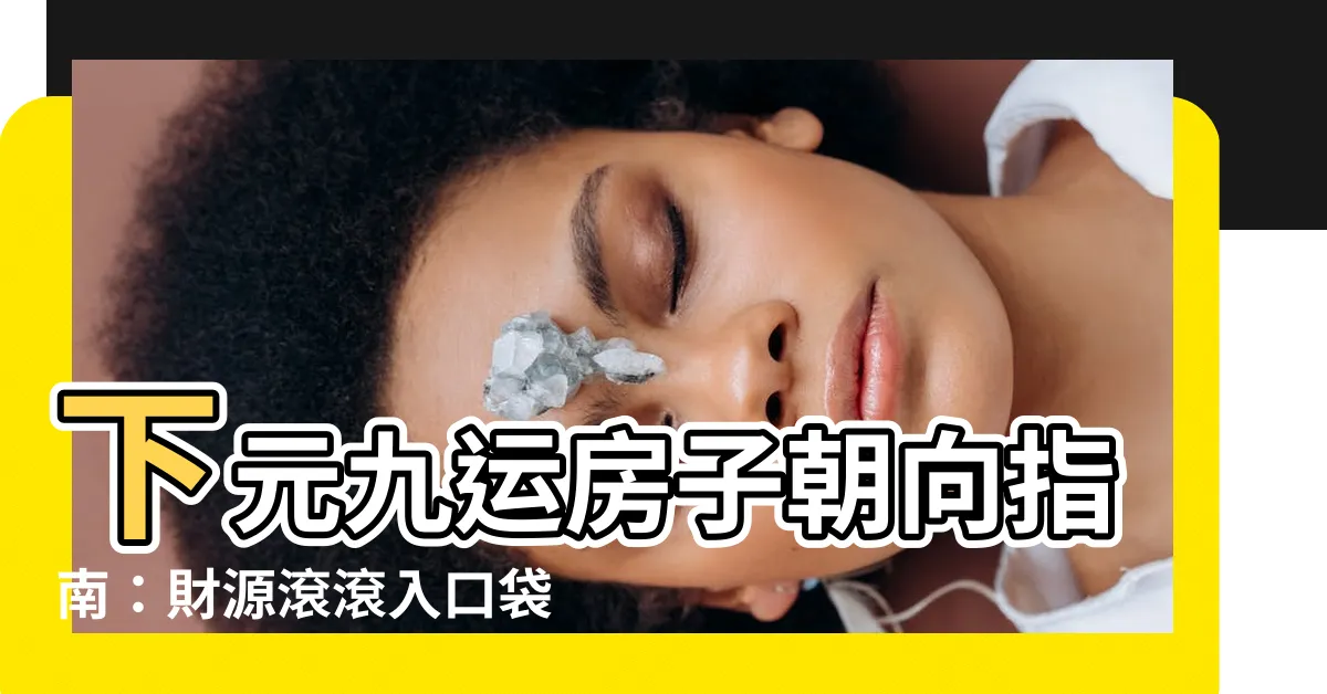【下元九運房子朝向】下元九運房子朝向指南：財源滾滾入口袋的最佳坐向