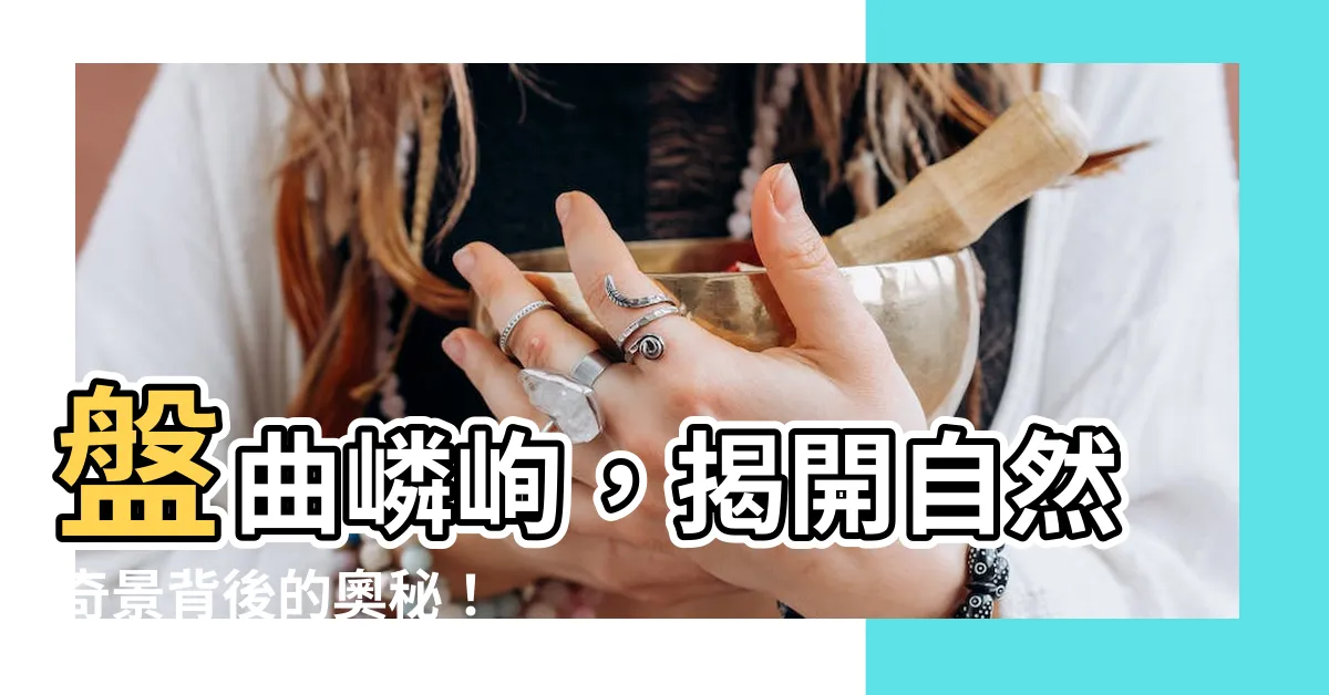 【盤曲嶙峋意思】盤曲嶙峋，揭開自然奇景背後的奧秘！