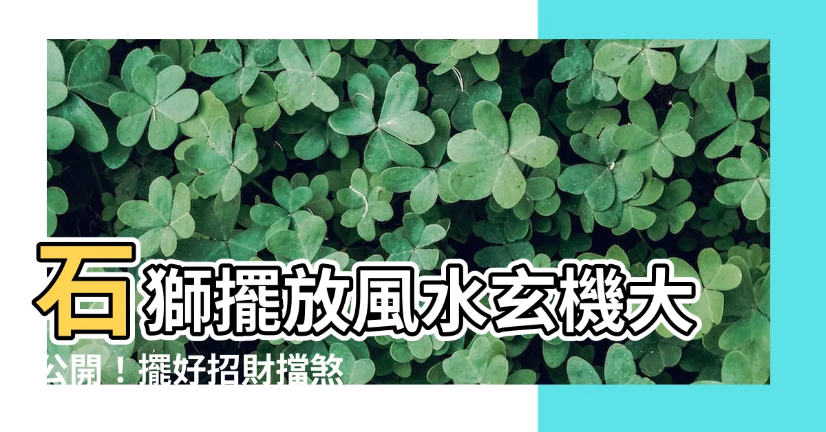 【石獅擺放】石獅擺放風水玄機大公開！擺好招財擋煞又旺家