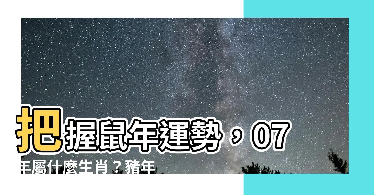 【07年屬什麼】把握鼠年運勢，07年屬什麼生肖？豬年出生命運大解謎！