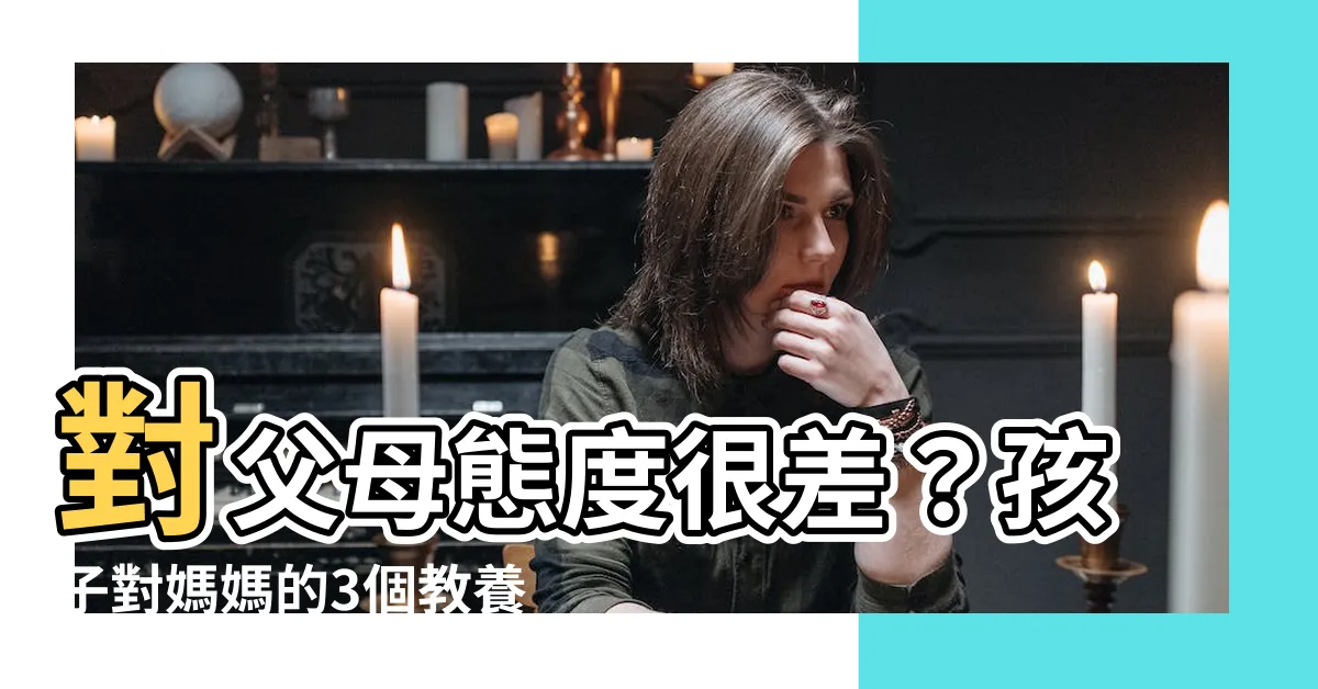 【對父母態度很差】對父母態度很差？孩子對媽媽的3個教養盲點，小心惡性循環一生！