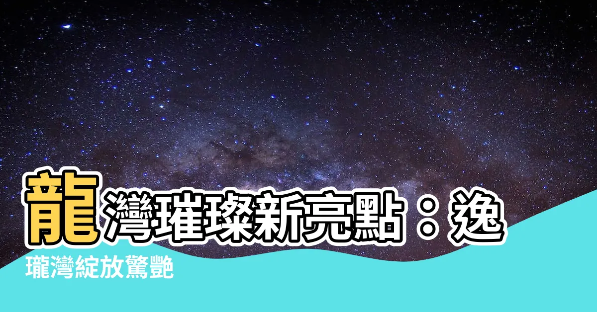 【龍彎】龍灣璀璨新亮點：逸瓏灣綻放驚艷