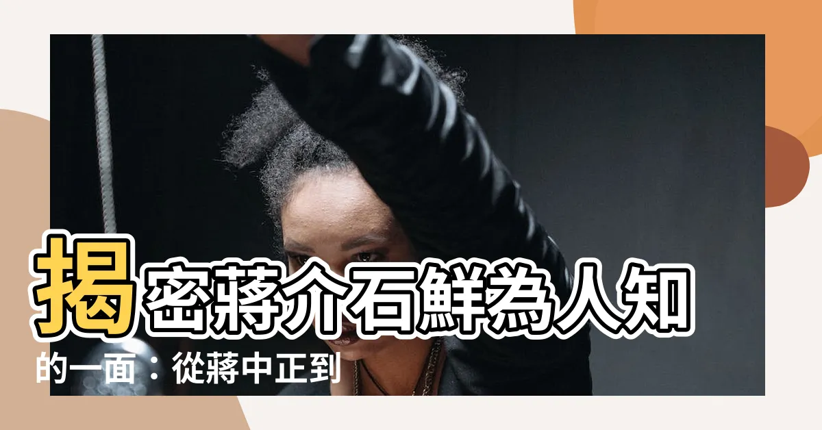 【蔣介】揭密蔣介石鮮為人知的一面：從蔣中正到蔣中zheng