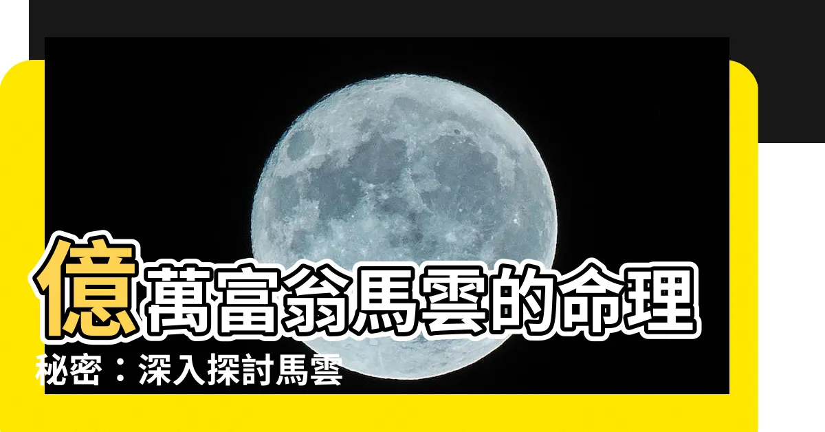 【馬雲八字】億萬富翁馬雲的命理秘密：深入探討馬雲八字