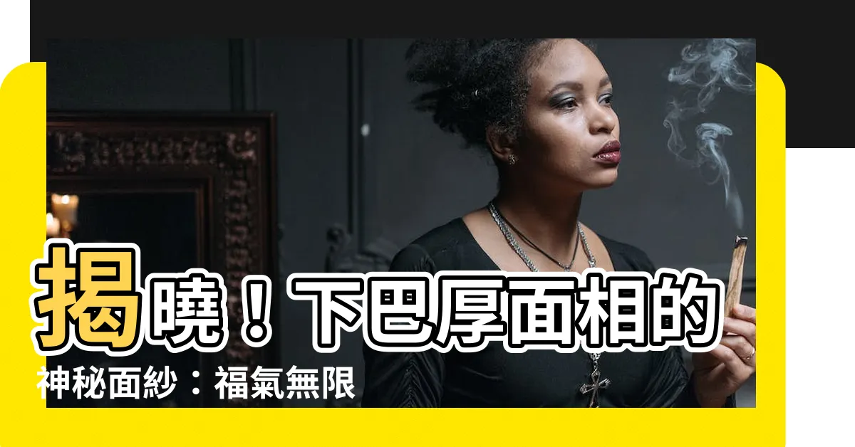 【下巴厚面相】揭曉！下巴厚面相的神秘面紗：福氣無限或兇險異常？