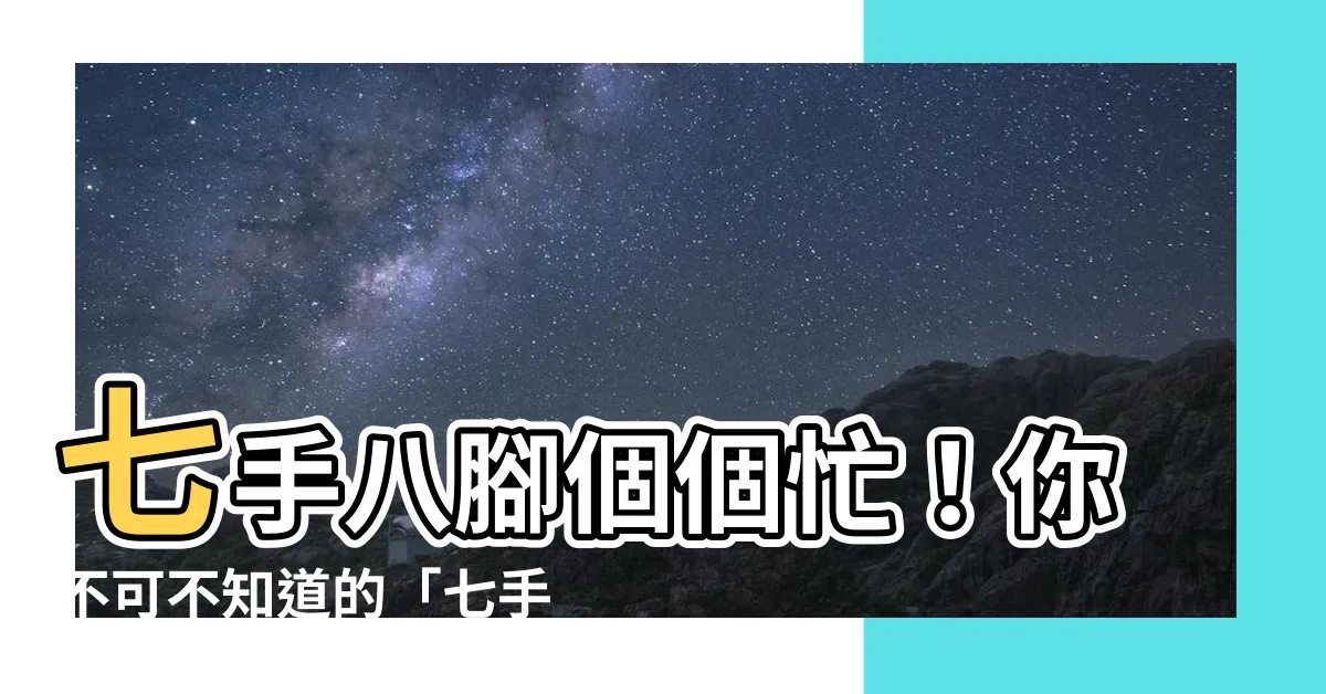 【七手八腳意思】七手八腳個個忙！你不可不知道的「七手八腳」真正意思