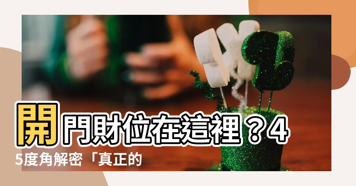 【開門45度角怎麼看】開門財位在這裡？45度角解密「真正的聚財之地」