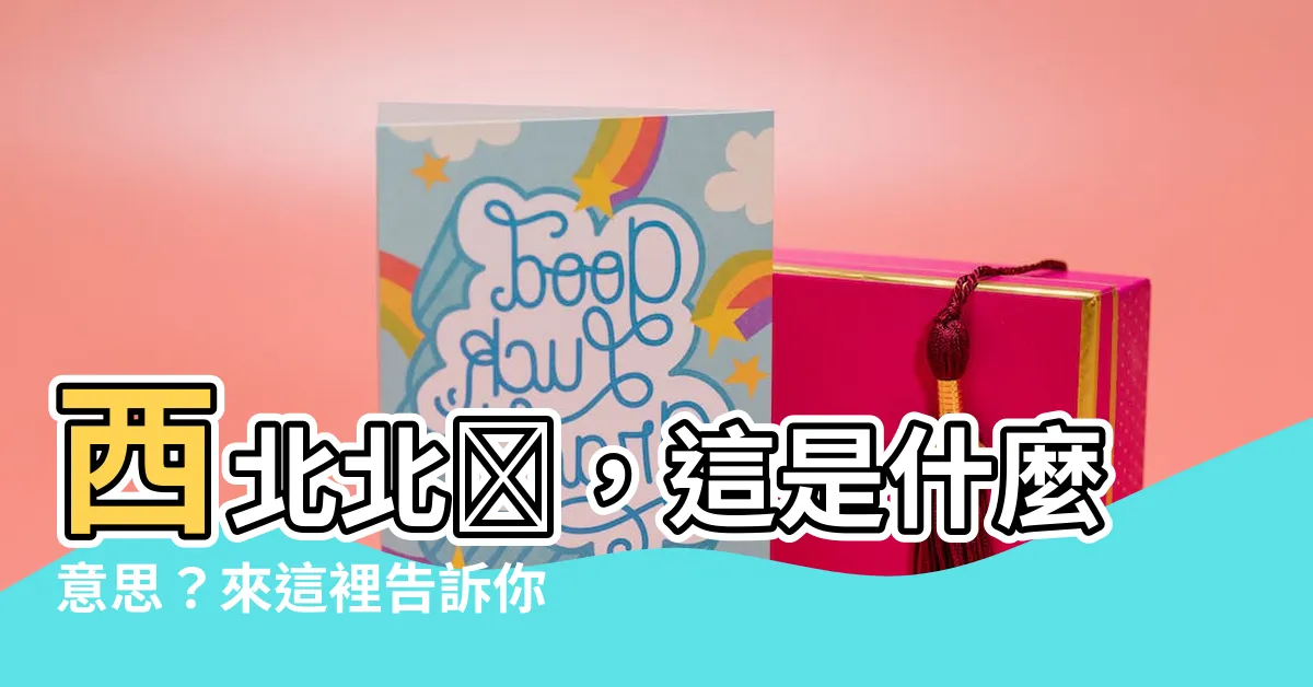 【西北北吶】西北北吶，這是什麼意思？來這裡告訴你！