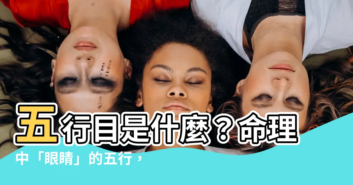 【五行目】五行目是什麼？命理中「眼睛」的五行，究竟屬木還是屬火？