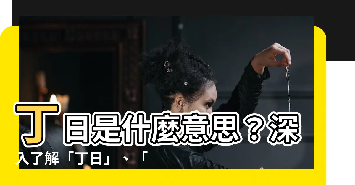 【丁日 意思】丁日是什麼意思？深入瞭解「丁日」、「丁時丁日」的含義