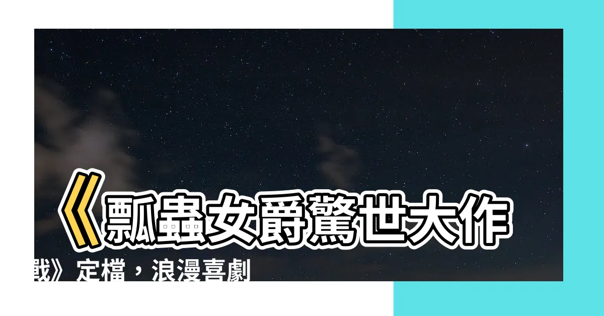 【瓢蟲女爵】《瓢蟲女爵驚世大作戰》定檔，浪漫喜劇愛情升温