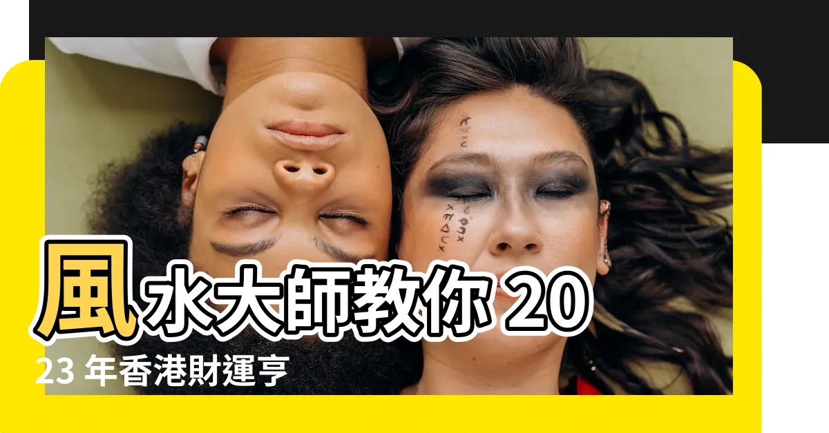 【風水 師】風水大師教你 2023 年香港財運亨通必看風水秘技