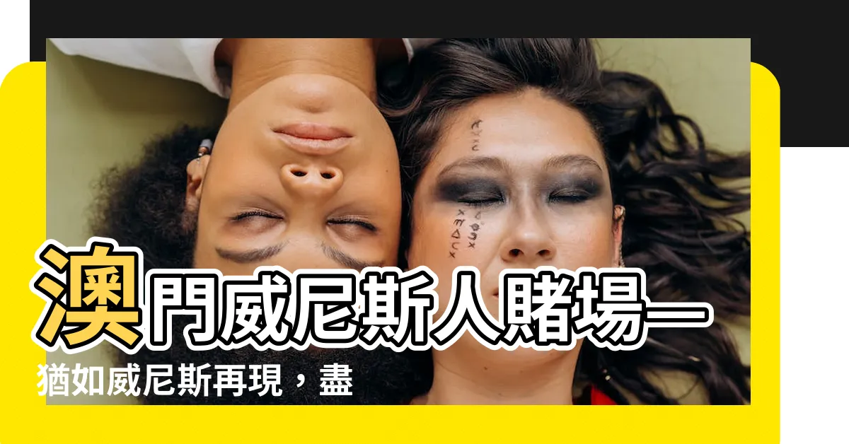 【威尼斯人賭場】澳門威尼斯人賭場—猶如威尼斯再現，盡享貢多拉浪漫！
