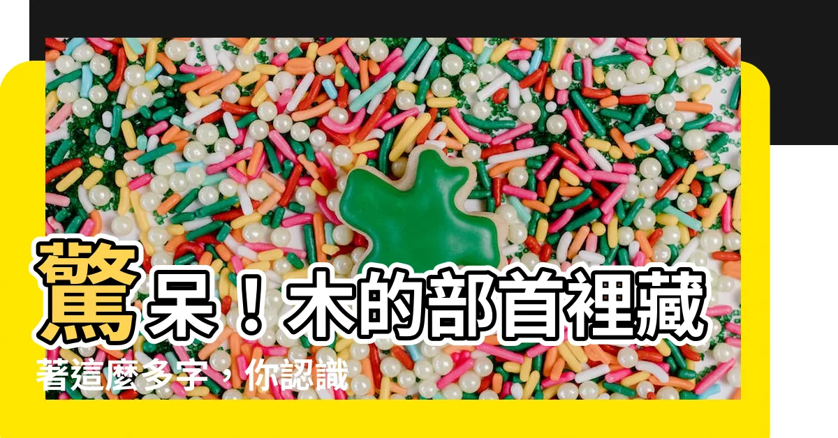【木的部首有哪些字】驚呆！木的部首裡藏著這麼多字，你認識幾個？