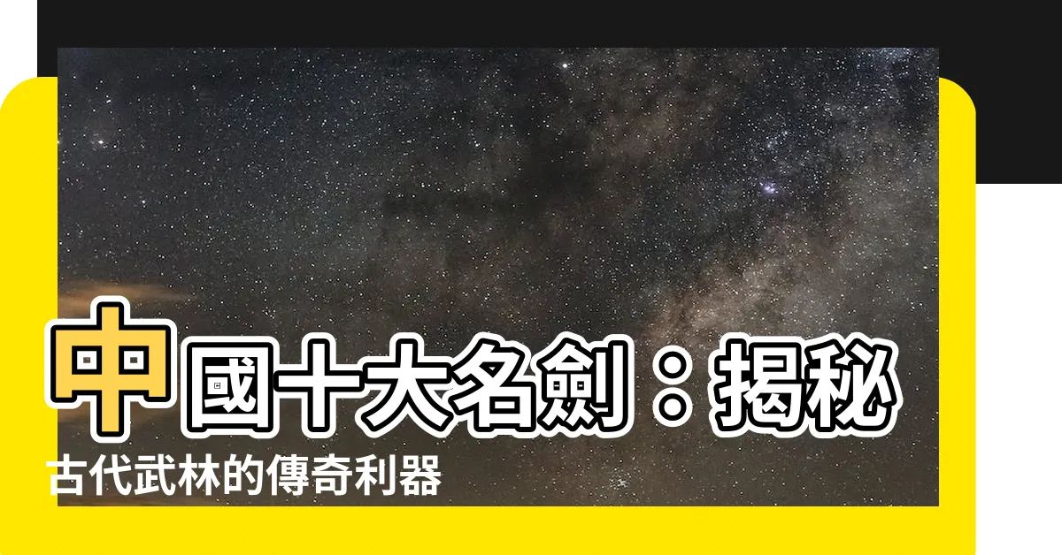 【中國十大名劍】中國十大名劍：揭秘古代武林的傳奇利器！