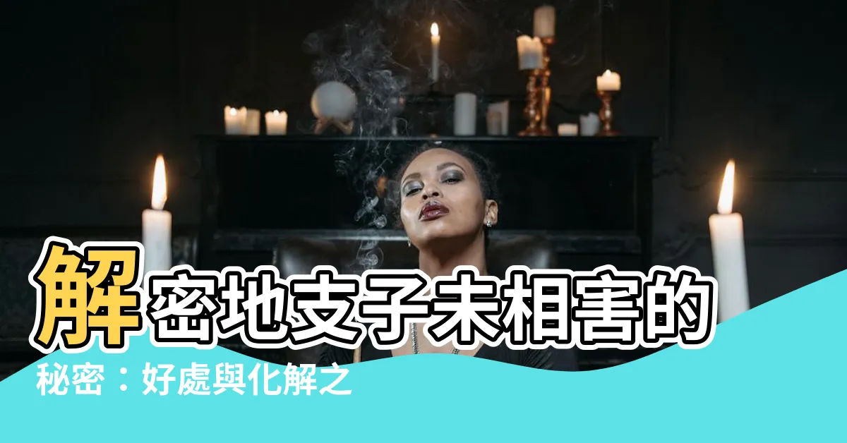 【子未相害好處】解密地支子未相害的秘密：好處與化解之道